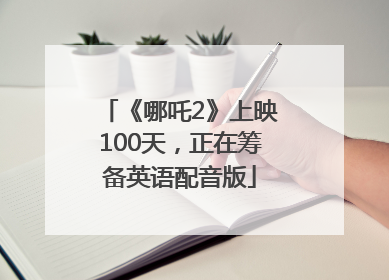 《哪吒2》上映100天，正在筹备英语配音版