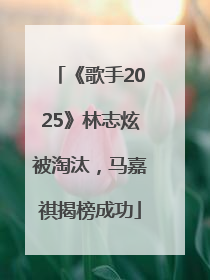 《歌手2025》林志炫被淘汰，马嘉祺揭榜成功