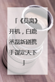 《莫离》开机，白鹿丞磊新剧携手谋定天下