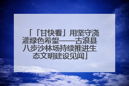 「甘快看」用坚守浇灌绿色希望——古浪县八步沙林场持续推进生态文明建设见闻