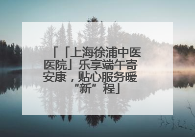 「上海徐浦中医医院」乐享端午寄安康，贴心服务暖“新”程