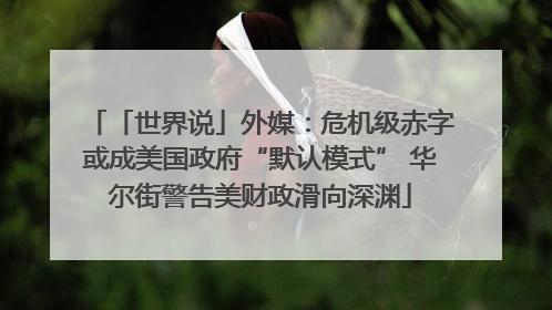 「世界说」外媒：危机级赤字或成美国政府“默认模式” 华尔街警告美财政滑向深渊