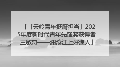 「云岭青年挺膺担当」2025年度新时代青年先锋奖获得者王敏奇——澜沧江上好渔人