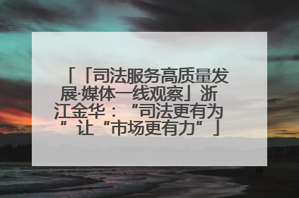「司法服务高质量发展·媒体一线观察」浙江金华：“司法更有为”让“市场更有力”