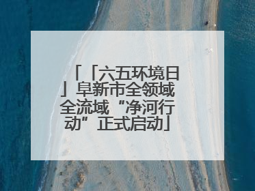 「六五环境日」阜新市全领域全流域“净河行动”正式启动