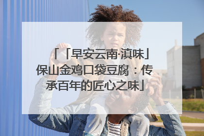 「早安云南·滇味」保山金鸡口袋豆腐：传承百年的匠心之味