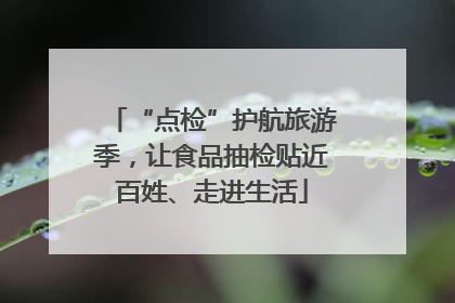 “点检”护航旅游季，让食品抽检贴近百姓、走进生活