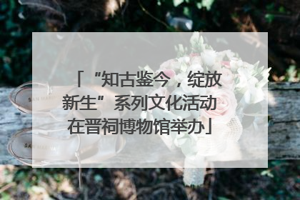 “知古鉴今，绽放新生”系列文化活动在晋祠博物馆举办