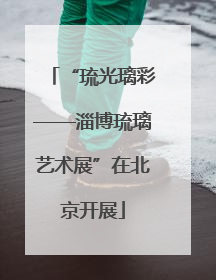 “琉光璃彩——淄博琉璃艺术展”在北京开展