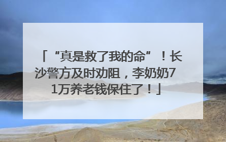 “真是救了我的命”！长沙警方及时劝阻，李奶奶71万养老钱保住了！