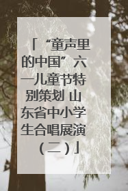 “童声里的中国”六一儿童节特别策划 山东省中小学生合唱展演（二）