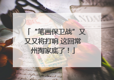 “笔画保卫战”又又又将打响 这回常州掏家底了！