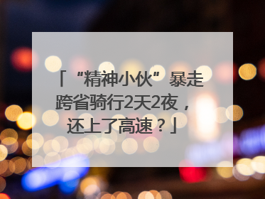 “精神小伙”暴走跨省骑行2天2夜，还上了高速？
