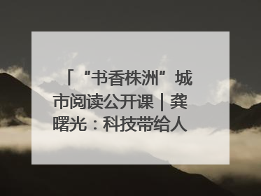 “书香株洲”城市阅读公开课｜龚曙光：科技带给人极致之美