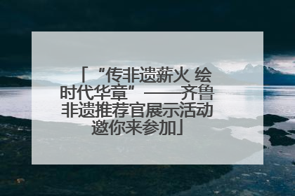 “传非遗薪火 绘时代华章”——齐鲁非遗推荐官展示活动邀你来参加