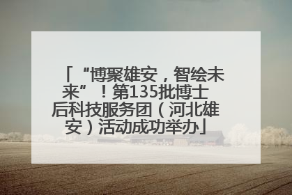 “博聚雄安，智绘未来”！第135批博士后科技服务团（河北雄安）活动成功举办