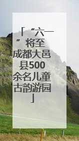 “六一”将至 成都大邑县500余名儿童古韵游园
