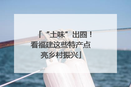 “土味”出圈！看福建这些特产点亮乡村振兴