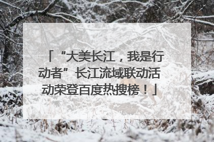 “大美长江，我是行动者”长江流域联动活动荣登百度热搜榜！
