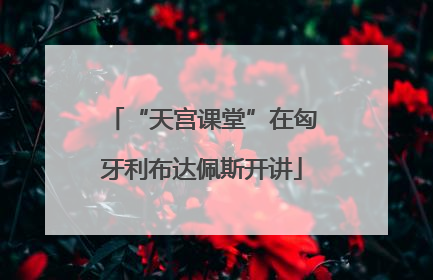 “天宫课堂”在匈牙利布达佩斯开讲