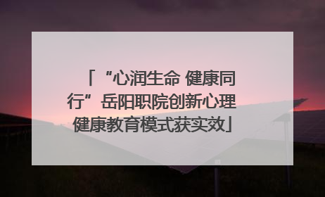 “心润生命 健康同行”岳阳职院创新心理健康教育模式获实效