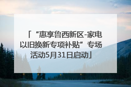 “惠享鲁西新区-家电以旧换新专项补贴”专场活动5月31日启动