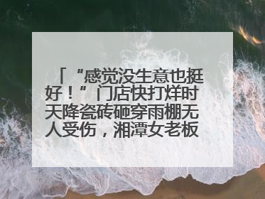 “感觉没生意也挺好！”门店快打烊时天降瓷砖砸穿雨棚无人受伤，湘潭女老板超好心态