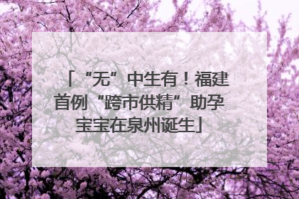 “无”中生有！福建首例“跨市供精”助孕宝宝在泉州诞生