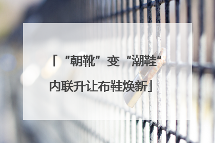 “朝靴”变“潮鞋”内联升让布鞋焕新