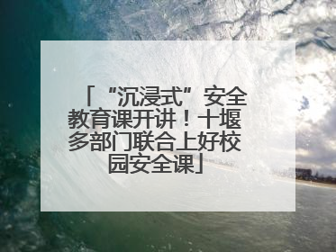 “沉浸式”安全教育课开讲！十堰多部门联合上好校园安全课