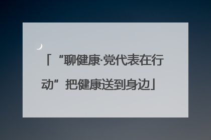 “聊健康·党代表在行动”把健康送到身边