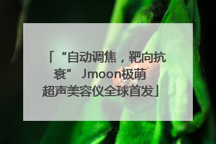 “自动调焦，靶向抗衰” Jmoon极萌超声美容仪全球首发