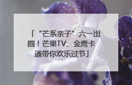 “芒系亲子”六一出圈！芒果TV、金鹰卡通带你欢乐过节