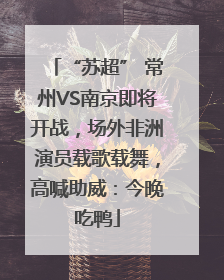 “苏超” 常州VS南京即将开战，场外非洲演员载歌载舞，高喊助威：今晚吃鸭