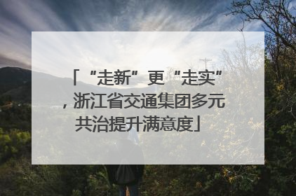 “走新”更“走实”，浙江省交通集团多元共治提升满意度