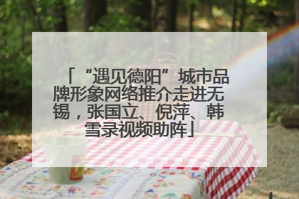 “遇见德阳”城市品牌形象网络推介走进无锡，张国立、倪萍、韩雪录视频助阵