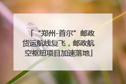 “郑州-首尔”邮政货运航线复飞，邮政航空枢纽项目加速落地