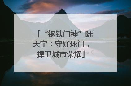 “钢铁门神”陆天宇：守好球门，捍卫城市荣耀