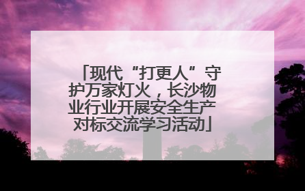 现代“打更人”守护万家灯火，长沙物业行业开展安全生产对标交流学习活动