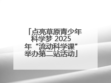 点亮草原青少年科学梦 2025年“流动科学课”举办第二站活动