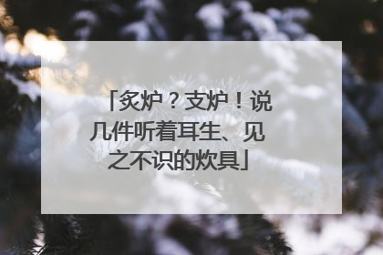 炙炉？支炉！说几件听着耳生、见之不识的炊具
