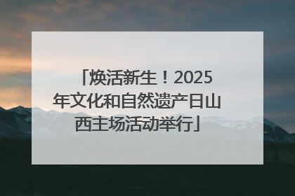 焕活新生！2025年文化和自然遗产日山西主场活动举行
