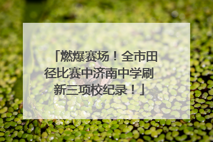 燃爆赛场！全市田径比赛中济南中学刷新三项校纪录！
