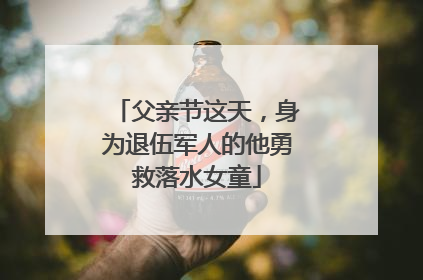 父亲节这天，身为退伍军人的他勇救落水女童