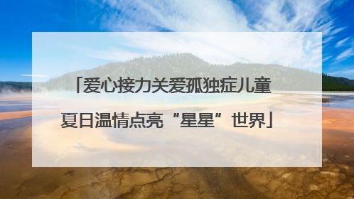 爱心接力关爱孤独症儿童 夏日温情点亮“星星”世界