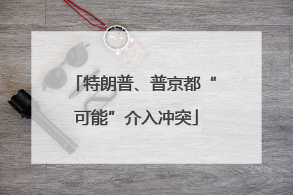 特朗普、普京都“可能”介入冲突