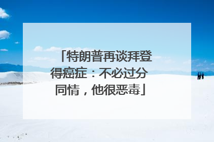 特朗普再谈拜登得癌症：不必过分同情，他很恶毒
