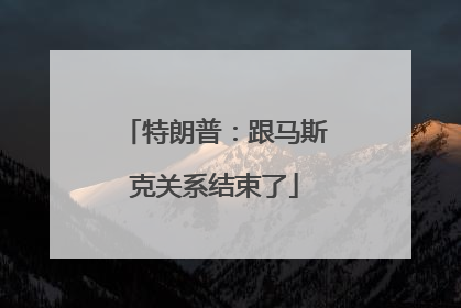 特朗普：跟马斯克关系结束了