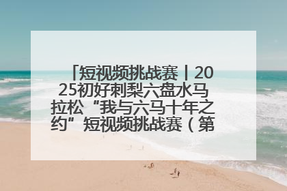 短视频挑战赛丨2025初好刺梨六盘水马拉松“我与六马十年之约”短视频挑战赛（第一阶段）即将开启