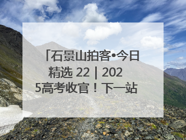 石景山拍客•今日精选 22｜2025高考收官！下一站，向未来！